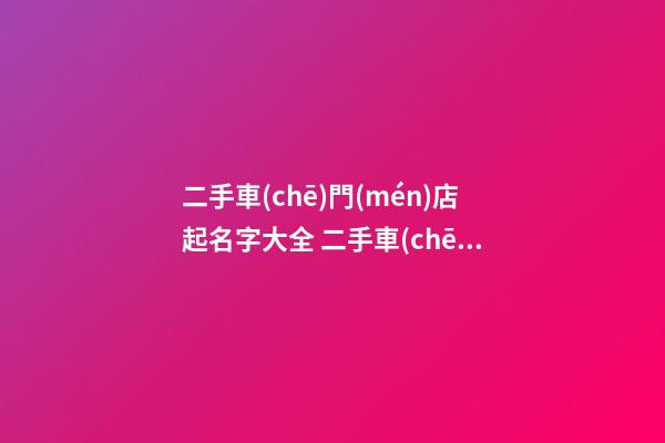 二手車(chē)門(mén)店起名字大全 二手車(chē)店取什么名字好-名學(xué)網(wǎng)-第1張-店鋪起名-玄機(jī)派